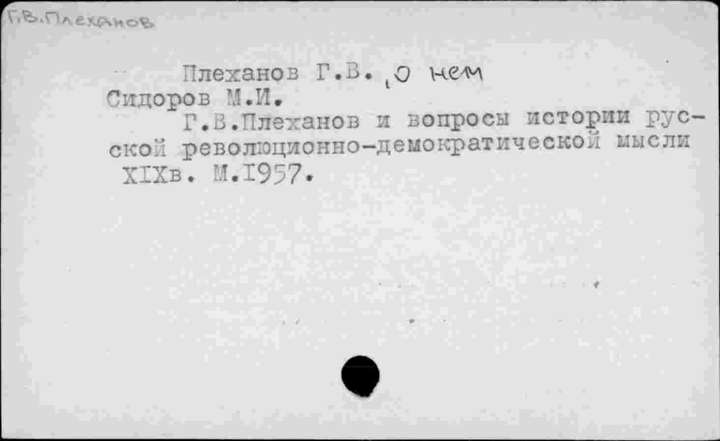 ﻿Г1'Ь.Плекс\но%
Плеханов Г.В.
Сидоров М.И,
Г.В.Плеханов и вопросы истории русской революционно-демократической мысли Х1Хв. М.1957.